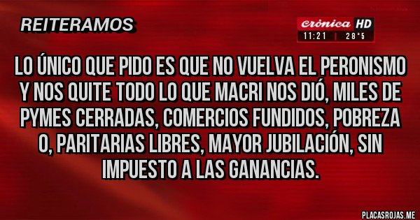 Placas Rojas - lo único que pido es que no vuelva el peronismo y nos quite todo lo que Macri nos dió, miles de pymes cerradas, comercios fundidos, pobreza 0, paritarias libres, mayor jubilación, sin impuesto a las ganancias.