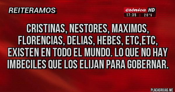 Placas Rojas - CRISTINAS, NESTORES, MAXIMOS, FLORENCIAS, DELIAS, HEBES, ETC,ETC, EXISTEN EN TODO EL MUNDO. LO QUE NO HAY IMBECILES QUE LOS ELIJAN PARA GOBERNAR.