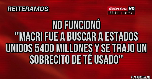 Placas Rojas - No funcionó 
''Macri fue a buscar a Estados Unidos 5400 millones y se trajo un sobrecito de té usado''