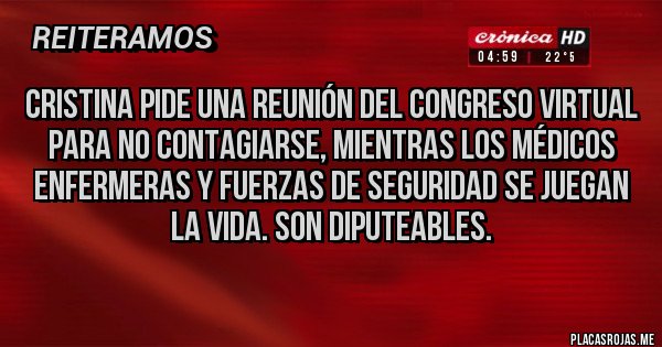 Placas Rojas - CRISTINA PIDE UNA REUNIÓN DEL CONGRESO VIRTUAL PARA NO CONTAGIARSE, MIENTRAS LOS MÉDICOS ENFERMERAS Y FUERZAS DE SEGURIDAD SE JUEGAN LA VIDA. SON DIPUTEABLES. Placas Rojas - CRISTINA PIDE UNA REUNIÓN DEL CONGRESO VIRTUAL PARA NO CONTAGIARSE, MIENTRAS LOS MÉDICOS ENFERMERAS Y FUERZAS DE SEGURIDAD SE JUEGAN LA VIDA. SON DIPUTEABLES.