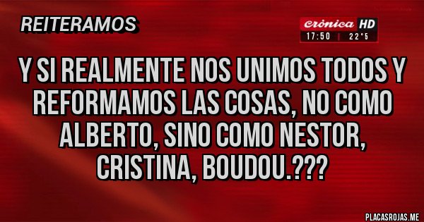 Placas Rojas - Y si realmente nos unimos todos y reformamos las cosas, NO COMO ALBERTO, SINO COMO NESTOR, CRISTINA, BOUDOU.??? Placas Rojas - Y si realmente nos unimos todos y reformamos las cosas, NO COMO ALBERTO, SINO COMO NESTOR, CRISTINA, BOUDOU.???