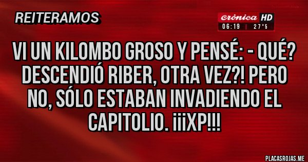 Placas Rojas - VI un kilombo groso y pensé: - Qué? Descendió RiBer, otra vez?! Pero no, sólo estaban invadiendo el Capitolio. ¡¡¡XP!!! Placas Rojas - VI un kilombo groso y pensé: - Qué? Descendió RiBer, otra vez?! Pero no, sólo estaban invadiendo el Capitolio. ¡¡¡XP!!!