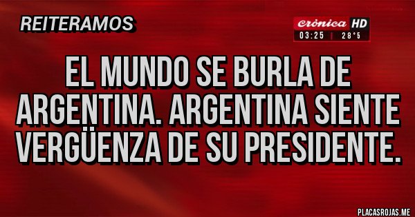 Placas Rojas - El mundo se burla de argentina. Argentina siente vergüenza de su presidente.