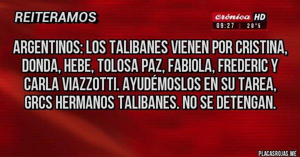 Placas Rojas - Argentinos: los talibanes vienen por Cristina, DONDA, HEBE, tolosa Paz, Fabiola, frederic y Carla viazzotti. Ayudémoslos en su tarea, grcs hermanos talibanes. No se detengan.