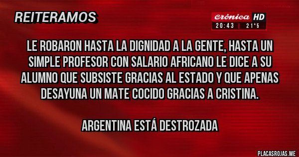 Placas Rojas - Le robaron hasta la dignidad a la gente, hasta un simple profesor con salario africano le dice a su alumno que subsiste gracias al estado y que apenas desayuna un mate cocido gracias a cristina.

Argentina está destrozada