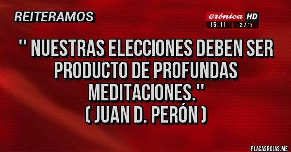 Placas Rojas - '' Nuestras elecciones deben ser producto de profundas meditaciones.''  
( JUAN D. PERÓN )