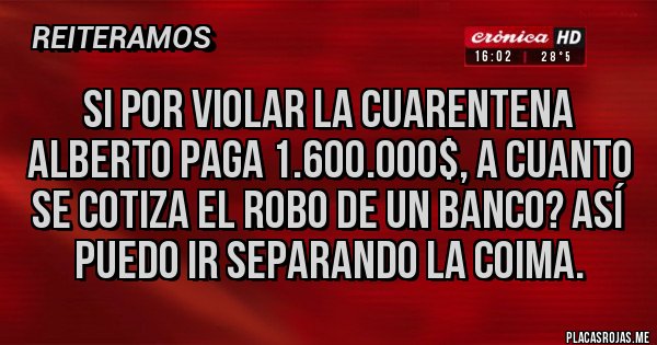Placas Rojas - Si por violar la cuarentena Alberto paga 1.600.000$, a cuanto se cotiza el robo de un banco? Así puedo ir separando la coima.
