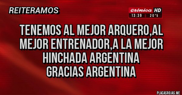 Placas Rojas - TENEMOS AL MEJOR ARQUERO,AL MEJOR ENTRENADOR,A LA MEJOR HINCHADA ARGENTINA 
GRACIAS ARGENTINA 
