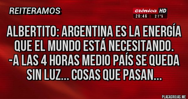 Placas Rojas - Albertito: Argentina es la energía que el mundo está necesitando.
-A las 4 horas medio país se queda sin luz... cosas que pasan...