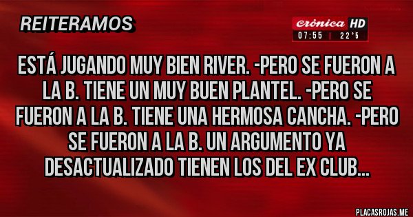 Placas Rojas - Está jugando muy bien river. -pero se fueron a la b. Tiene un muy buen plantel. -pero se fueron a la b. Tiene una hermosa cancha. -pero se fueron a la b. Un argumento ya desactualizado tienen los del ex club...