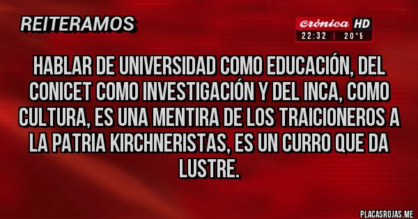 Placas Rojas - Hablar de universidad como educación, del conicet como investigación y del inca, como cultura, es una mentira de los traicioneros a la patria kirchneristas, es un curro que da lustre. Placas Rojas - Hablar de universidad como educación, del conicet como investigación y del inca, como cultura, es una mentira de los traicioneros a la patria kirchneristas, es un curro que da lustre.