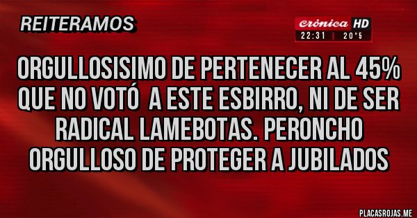 Placas Rojas - ORGULLOSISIMO DE PERTENECER AL 45% QUE NO VOTÓ  A ESTE ESBIRRO, NI DE SER RADICAL LAMEBOTAS. PERONCHO ORGULLOSO DE PROTEGER A JUBILADOS