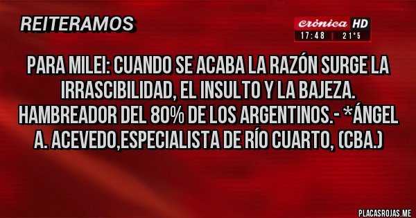 Placas Rojas - Para Milei: Cuando se acaba la Razón surge la irrascibilidad, el insulto y la bajeza. Hambreador del 80% de los Argentinos.- *Ángel A. Acevedo,Especialista de Río Cuarto, (Cba.)

