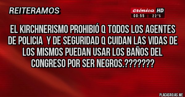 Placas Rojas - EL KIRCHNERISMO PROHIBIÓ Q TODOS LOS AGENTES DE POLICIA  Y DE SEGURIDAD Q CUIDAN LAS VIDAS DE LOS MISMOS PUEDAN USAR LOS BAÑOS DEL CONGRESO POR SER NEGROS.??????? 