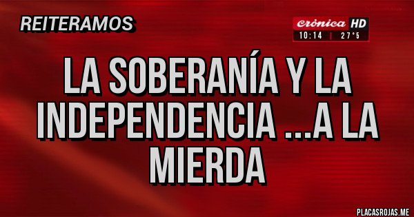Placas Rojas - La soberanía y la independencia ...a la mierda
