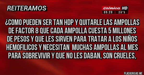 Placas Rojas - ¿COMO PUEDEN SER TAN HDP Y QUITARLE LAS AMPOLLAS DE FACTOR 8 QUE CADA AMPOLLA CUESTA 5 MILLONES DE PESOS Y QUE LES SIRVEN PARA TRATAR A LOS NIÑOS HEMOFILICOS Y NECESITAN  MUCHAS AMPOLLAS AL MES PARA SOBREVIVIR Y QUE NO LES DABAN, SON CRUELES, 