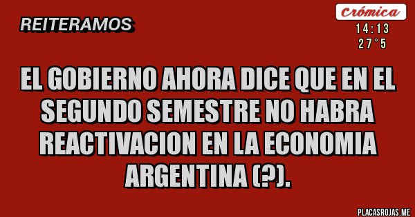 Placas Rojas - EL GOBIERNO AHORA DICE QUE EN EL SEGUNDO SEMESTRE NO HABRA REACTIVACION EN LA ECONOMIA ARGENTINA (?).