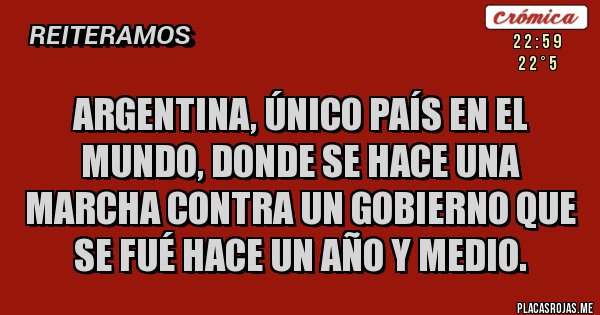 Placas Rojas - ARGENTINA, ÚNICO PAÍS EN EL MUNDO, DONDE SE HACE UNA MARCHA CONTRA UN GOBIERNO QUE SE FUÉ HACE UN AÑO Y MEDIO.