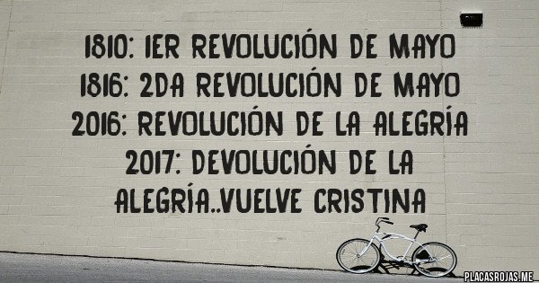 Placas Rojas - 1810: 1er revolución de mayo      
  1816: 2da revolución de mayo    2016: revolución de la alegría  
 2017: devolución de la alegría..vuelve Cristina