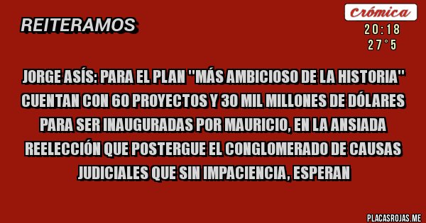 Placas Rojas - Jorge Asís: Para el plan ''más ambicioso de la historia'' cuentan con 60 proyectos y 30 mil millones de Dólares para ser inauguradas por Mauricio, en la ansiada reelección que postergue el conglomerado de causas judiciales que sin impaciencia, esperan
