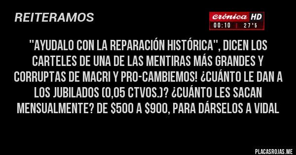 Placas Rojas - ''Ayudalo con la reparación histórica'', dicen los carteles de una de las mentiras más grandes y corruptas de Macri y PRO-Cambiemos! ¿Cuánto le dan a los jubilados (0,05 ctvos.)? ¿Cuánto les sacan mensualmente? De $500 a $900, para dárselos a Vidal  