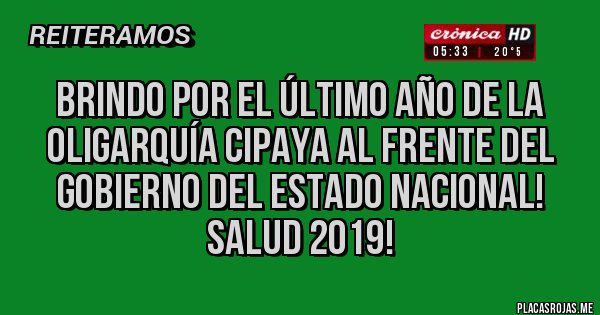 Placas Rojas - Brindo por el último año de la oligarquía cipaya al frente del gobierno del Estado Nacional! Salud 2019!