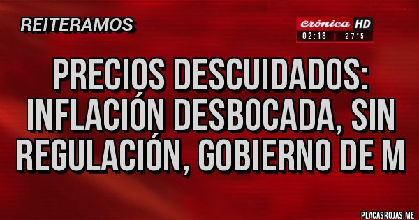 Placas Rojas - PRECIOS DESCUIDADOS: inflación desbocada, sin regulación, gobierno de M