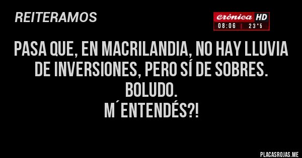 Placas Rojas - pasa que, en macrilandia, no hay lluvia de inversiones, pero sí de sobres.
 boludo.
 m´entendés?!