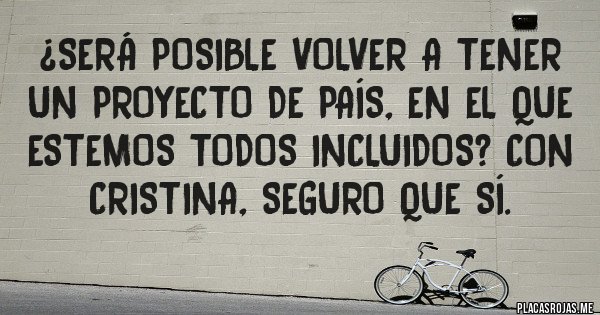 Placas Rojas - ¿Será posible volver a tener un Proyecto de País, en el que estemos todos incluidos? Con Cristina, seguro que sí. 
