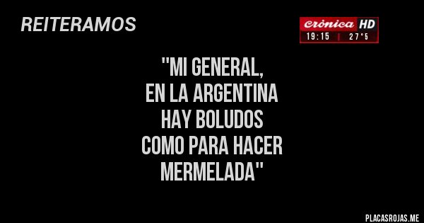 Placas Rojas - ''MI GENERAL, 
EN LA ARGENTINA 
HAY BOLUDOS 
COMO PARA HACER 
MERMELADA''