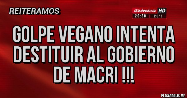 Placas Rojas - GOLPE VEGANO INTENTA DESTITUIR AL GOBIERNO DE MACRI !!!