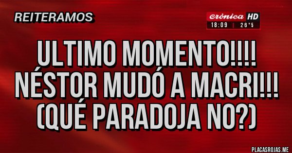 Placas Rojas - ULTIMO MOMENTO!!!!
NÉSTOR MUDÓ A MACRI!!!
(QUÉ PARADOJA NO?)