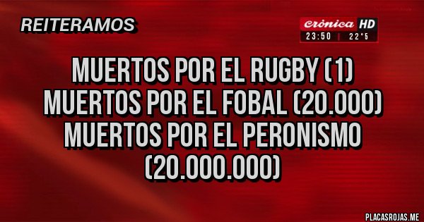 Placas Rojas - MUERTOS POR EL RUGBY (1)
MUERTOS POR EL FOBAL (20.000)
MUERTOS POR EL PERONISMO (20.000.000)