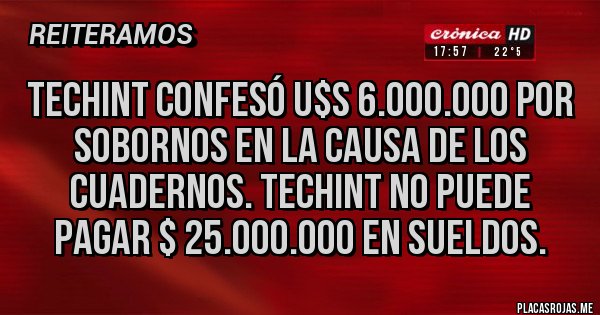 Placas Rojas - Techint confesó U$S 6.000.000 por sobornos en la causa de los cuadernos. Techint no puede pagar $ 25.000.000 en sueldos. 