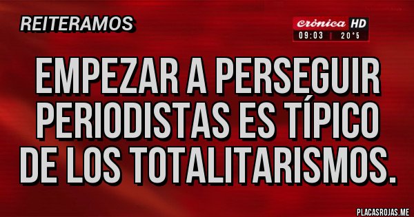 Placas Rojas - EMPEZAR A PERSEGUIR PERIODISTAS ES TÍPICO DE LOS TOTALITARISMOS.