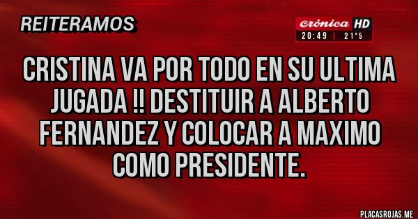 Placas Rojas - CRISTINA VA POR TODO EN SU ULTIMA JUGADA !! DESTITUIR A ALBERTO FERNANDEZ Y COLOCAR A MAXIMO COMO PRESIDENTE. Placas Rojas - CRISTINA VA POR TODO EN SU ULTIMA JUGADA !! DESTITUIR A ALBERTO FERNANDEZ Y COLOCAR A MAXIMO COMO PRESIDENTE.