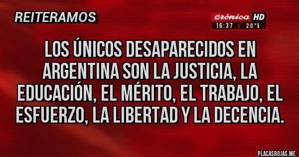 Placas Rojas - LOS ÚNICOS DESAPARECIDOS EN ARGENTINA SON LA JUSTICIA, LA EDUCACIÓN, EL MÉRITO, EL TRABAJO, EL ESFUERZO, LA LIBERTAD Y LA DECENCIA.
