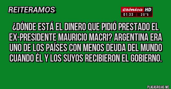 Placas Rojas - ¿Dónde está el dinero que pidió prestado el ex-presidente Mauricio Macri? Argentina era uno de los países con menos deuda del mundo cuando él y los suyos recibieron el gobierno. 