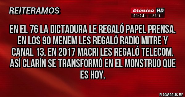 Placas Rojas - En el 76 la dictadura le regaló Papel Prensa. En los 90 Menem les regaló Radio Mitre y Canal 13. En 2017 macri les regaló Telecom. Así Clarín se transformó en el monstruo que es hoy.