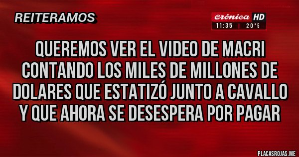 Placas Rojas - QUEREMOS VER EL VIDEO DE MACRI CONTANDO LOS MILES DE MILLONES DE DOLARES QUE ESTATIZÓ JUNTO A CAVALLO Y QUE AHORA SE DESESPERA POR PAGAR Placas Rojas - QUEREMOS VER EL VIDEO DE MACRI CONTANDO LOS MILES DE MILLONES DE DOLARES QUE ESTATIZÓ JUNTO A CAVALLO Y QUE AHORA SE DESESPERA POR PAGAR