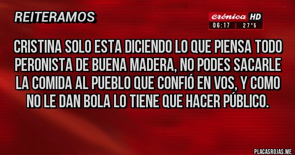 Placas Rojas - Cristina solo esta diciendo lo que piensa todo peronista de buena madera, no podes sacarle la comida al pueblo que confió en vos, y como no le dan bola lo tiene que hacer público.