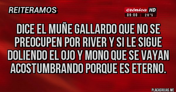 Placas Rojas - Dice el muñe gallardo que no se preocupen por river y si le sigue doliendo el ojo y mono que se vayan acostumbrando porque es eterno.