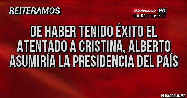 Placas Rojas - De haber tenido éxito el atentado a Cristina, Alberto asumiría la Presidencia del país 