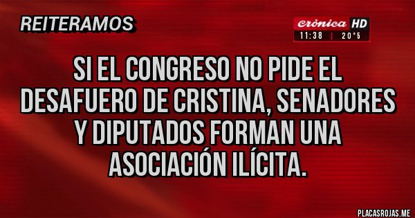 Placas Rojas - Si el congreso no pide el desafuero de Cristina, senadores y diputados forman una asociación ilícita.