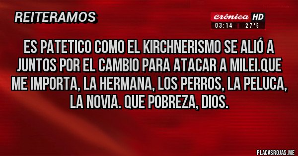 Placas Rojas - Es patetico como el kirchnerismo se alió a juntos por el cambio para atacar a Milei.que me importa, la hermana, los perros, la peluca, la novia. Que pobreza, Dios.