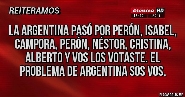 Placas Rojas - La Argentina pasó por Perón, Isabel, campora, Perón, Néstor, Cristina, Alberto y vos los votaste. El problema de Argentina sos vos.