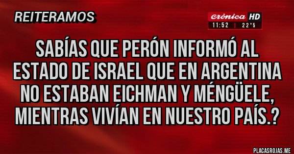 Placas Rojas - Sabías que Perón informó al estado de Israel que en Argentina no estaban eichman y méngüele, mientras vivían en nuestro país.? Placas Rojas - Sabías que Perón informó al estado de Israel que en Argentina no estaban eichman y méngüele, mientras vivían en nuestro país.?