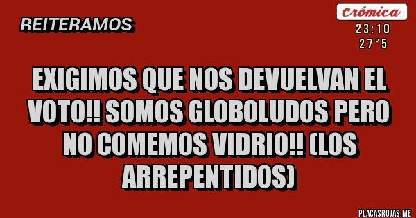 Placas Rojas - EXIGIMOS QUE NOS DEVUELVAN EL VOTO!! SOMOS GLOBOLUDOS PERO NO COMEMOS VIDRIO!! (Los arrepentidos)