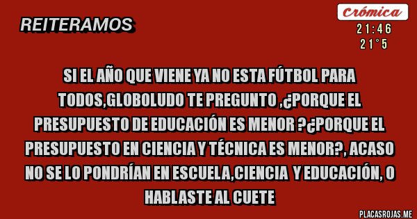 Placas Rojas - si el año que viene ya no esta fútbol para todos,globoludo te pregunto ,¿porque el presupuesto de educación es menor ?¿porque el presupuesto en ciencia y técnica es menor?, acaso no se lo pondrían en escuela,ciencia  y educación, o hablaste al cuete