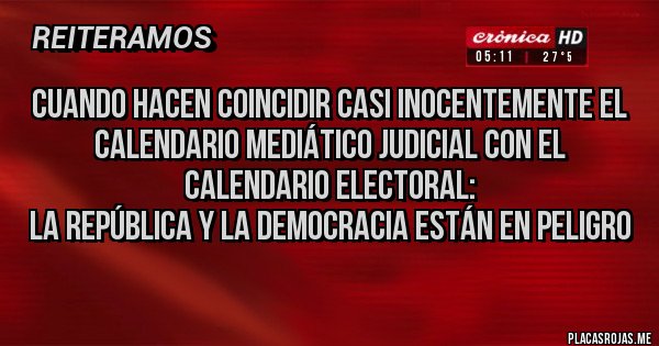 Placas Rojas -  Cuando hacen coincidir casi inocentemente el calendario mediático judicial con el calendario electoral: 
la república y la democracia están en peligro